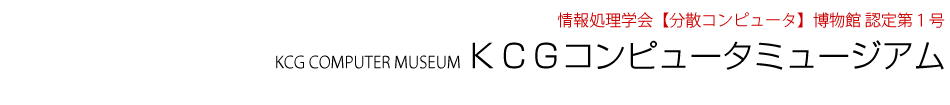 情報処理学会【分散コンピュータ博物館】認定第1号　KCG COMPUTER MUSEUM KCGコンピュータミュージアム