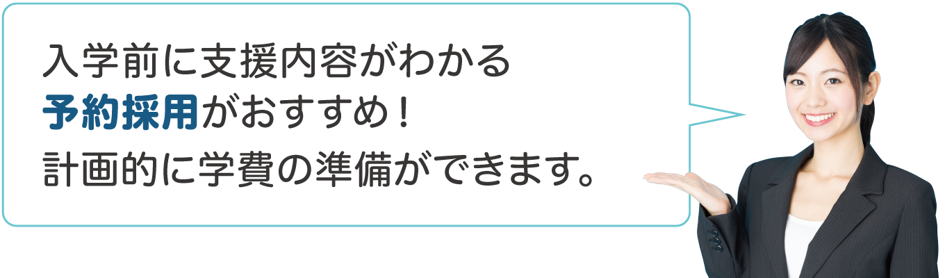 入学前に支援内容がわかる予約採用がおすすめ。計画的に学費の準備ができます。