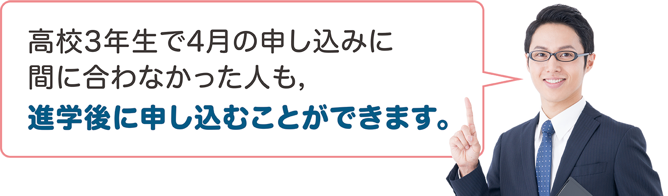 高校3年生で7月の申し込みに間に合わなかった人も，進学後に申し込むことができます。