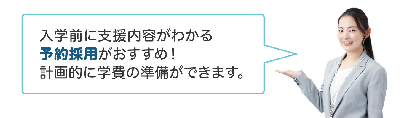 入学前に支援内容がわかる予約採用がおすすめ。計画的に学費の準備ができます。