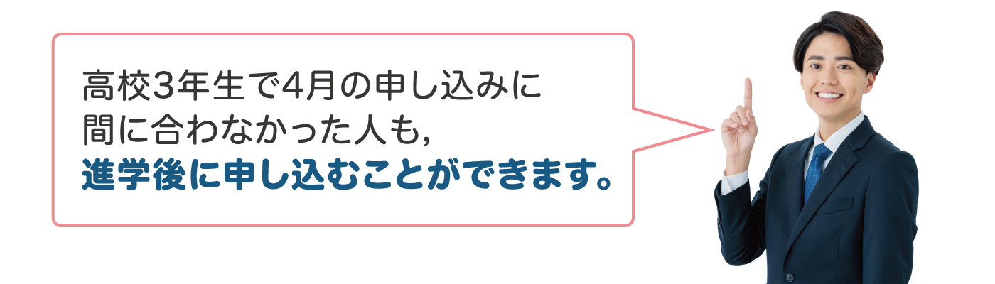 高校3年生で7月の申し込みに間に合わなかった人も，進学後に申し込むことができます。