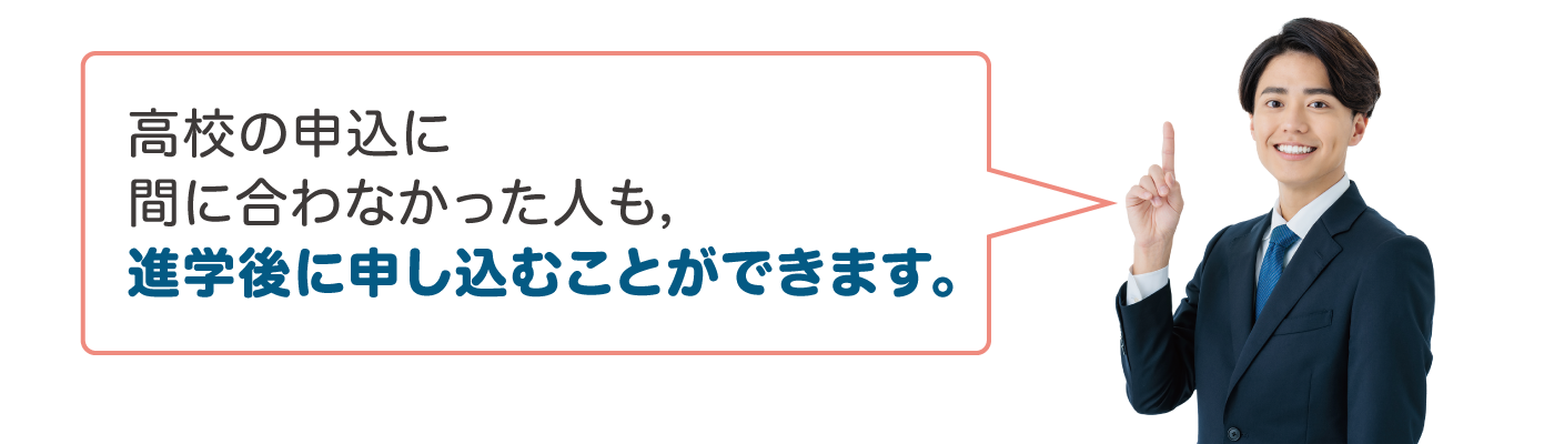 高校の申込に間に合わなかった人も，進学後に申し込むことができます。